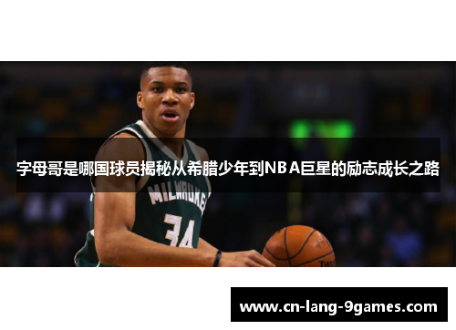 字母哥是哪国球员揭秘从希腊少年到NBA巨星的励志成长之路