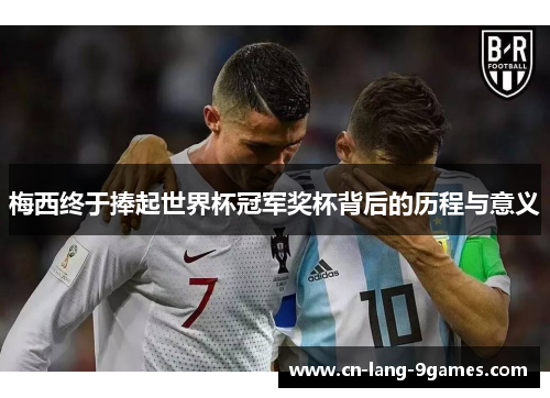 梅西终于捧起世界杯冠军奖杯背后的历程与意义