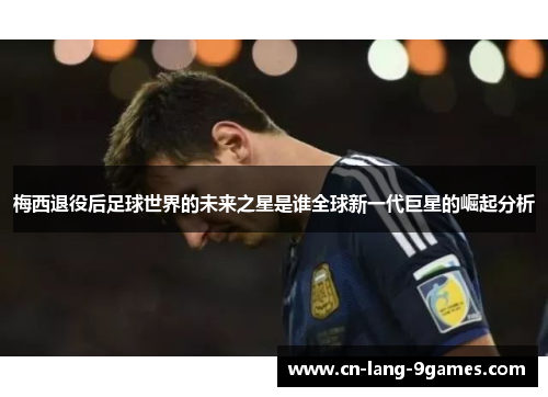 梅西退役后足球世界的未来之星是谁全球新一代巨星的崛起分析