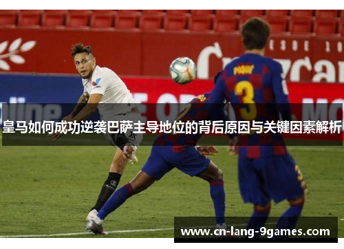 皇马如何成功逆袭巴萨主导地位的背后原因与关键因素解析