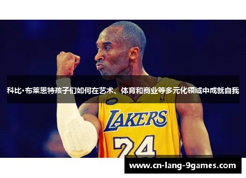 科比·布莱恩特孩子们如何在艺术、体育和商业等多元化领域中成就自我