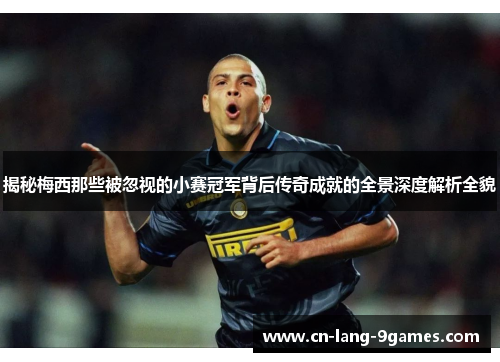 揭秘梅西那些被忽视的小赛冠军背后传奇成就的全景深度解析全貌