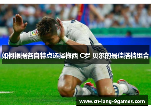 如何根据各自特点选择梅西 C罗 贝尔的最佳搭档组合