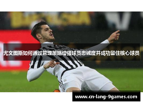 尤文图斯如何通过管理策略增强球员忠诚度并成功留住核心球员