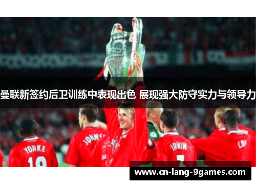 曼联新签约后卫训练中表现出色 展现强大防守实力与领导力