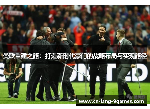 曼联重建之路：打造新时代豪门的战略布局与实现路径