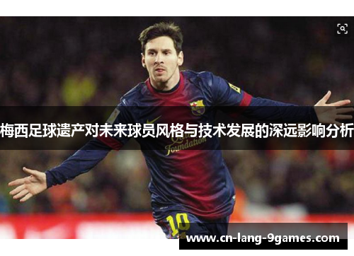 梅西足球遗产对未来球员风格与技术发展的深远影响分析