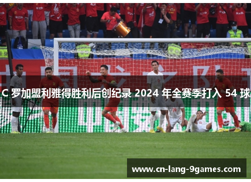C 罗加盟利雅得胜利后创纪录 2024 年全赛季打入 54 球