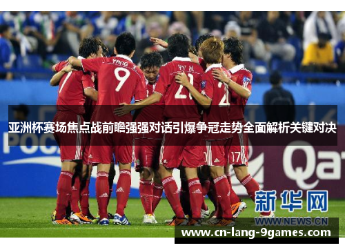 亚洲杯赛场焦点战前瞻强强对话引爆争冠走势全面解析关键对决