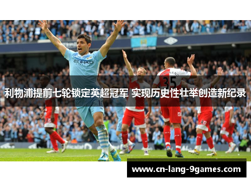 利物浦提前七轮锁定英超冠军 实现历史性壮举创造新纪录