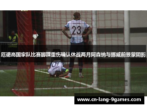 厄德高国家队比赛脚踝重伤确认休战两月阿森纳与挪威前景蒙阴影