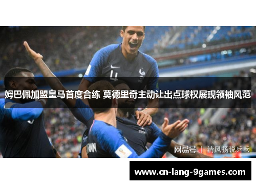 姆巴佩加盟皇马首度合练 莫德里奇主动让出点球权展现领袖风范